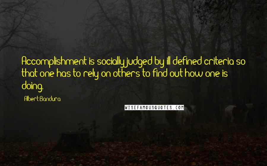 Albert Bandura Quotes: Accomplishment is socially judged by ill defined criteria so that one has to rely on others to find out how one is doing.