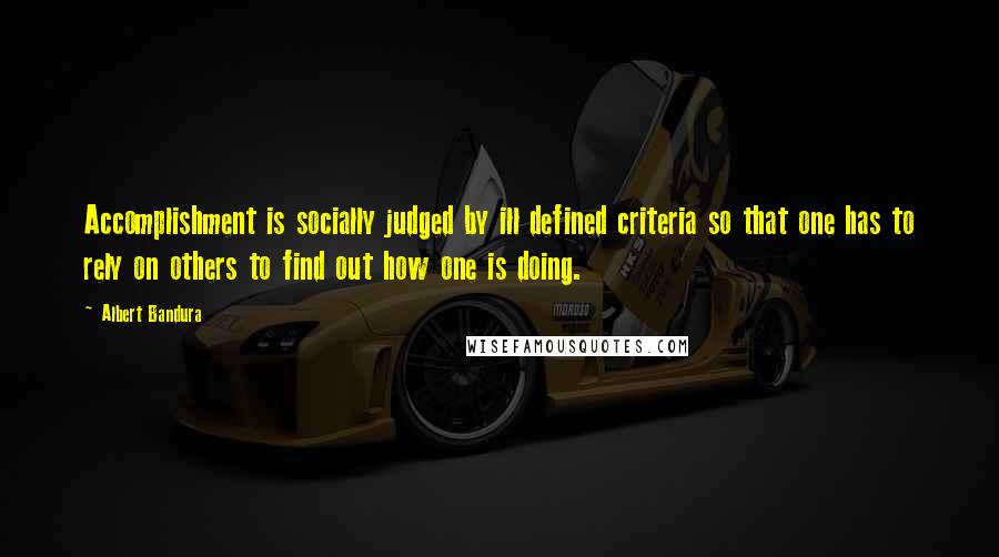 Albert Bandura Quotes: Accomplishment is socially judged by ill defined criteria so that one has to rely on others to find out how one is doing.