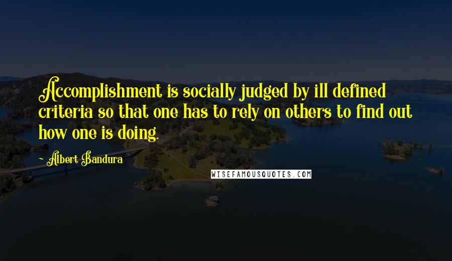 Albert Bandura Quotes: Accomplishment is socially judged by ill defined criteria so that one has to rely on others to find out how one is doing.
