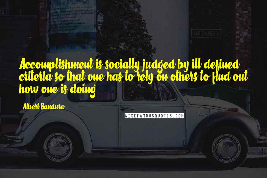 Albert Bandura Quotes: Accomplishment is socially judged by ill defined criteria so that one has to rely on others to find out how one is doing.