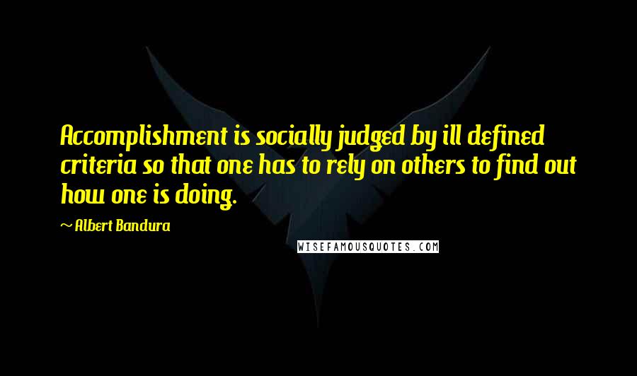 Albert Bandura Quotes: Accomplishment is socially judged by ill defined criteria so that one has to rely on others to find out how one is doing.