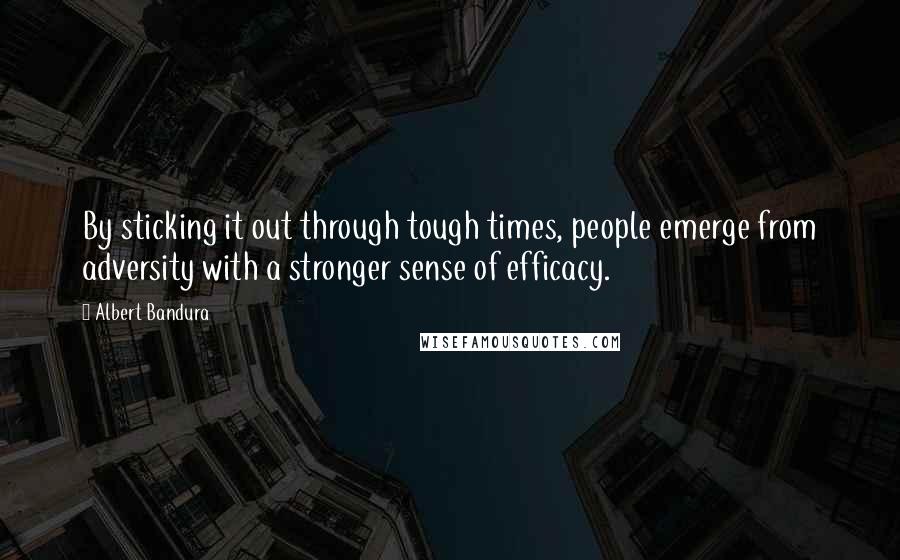 Albert Bandura Quotes: By sticking it out through tough times, people emerge from adversity with a stronger sense of efficacy.