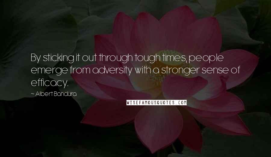 Albert Bandura Quotes: By sticking it out through tough times, people emerge from adversity with a stronger sense of efficacy.