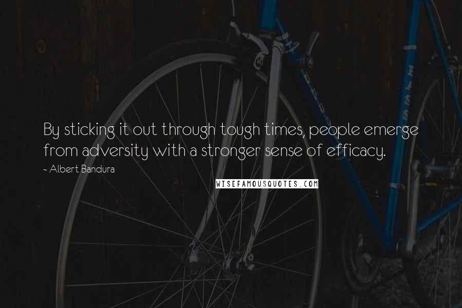 Albert Bandura Quotes: By sticking it out through tough times, people emerge from adversity with a stronger sense of efficacy.