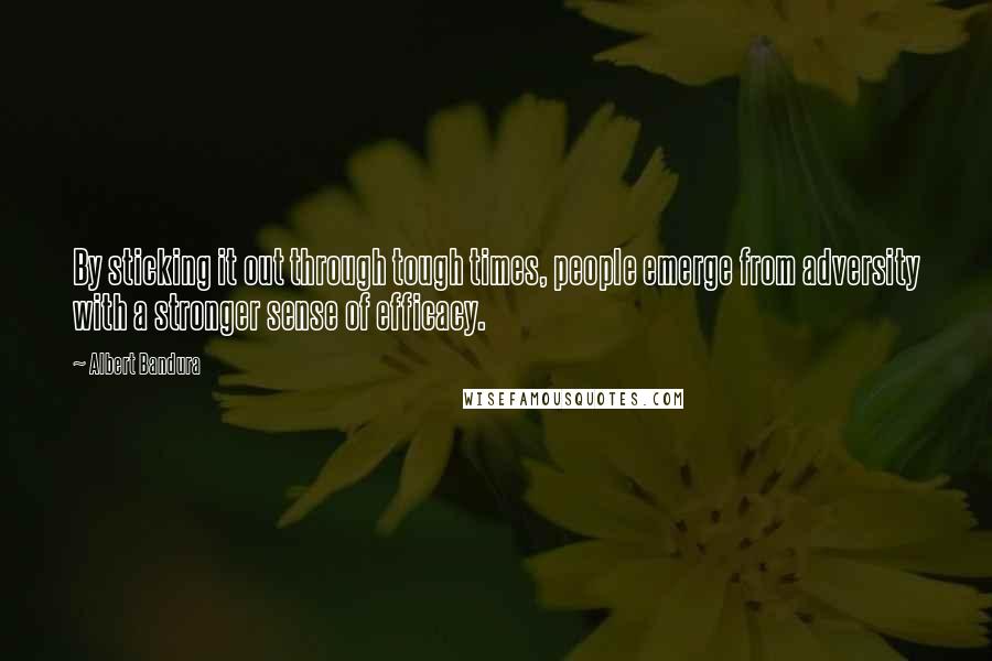 Albert Bandura Quotes: By sticking it out through tough times, people emerge from adversity with a stronger sense of efficacy.