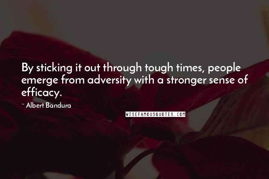 Albert Bandura Quotes: By sticking it out through tough times, people emerge from adversity with a stronger sense of efficacy.