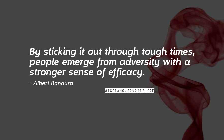 Albert Bandura Quotes: By sticking it out through tough times, people emerge from adversity with a stronger sense of efficacy.