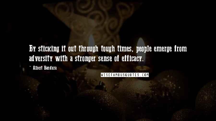 Albert Bandura Quotes: By sticking it out through tough times, people emerge from adversity with a stronger sense of efficacy.