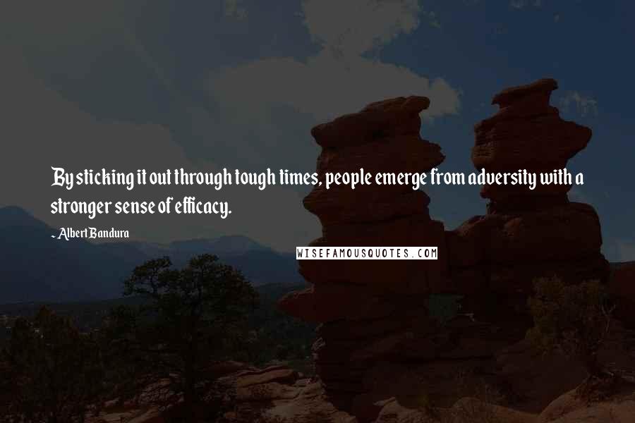 Albert Bandura Quotes: By sticking it out through tough times, people emerge from adversity with a stronger sense of efficacy.