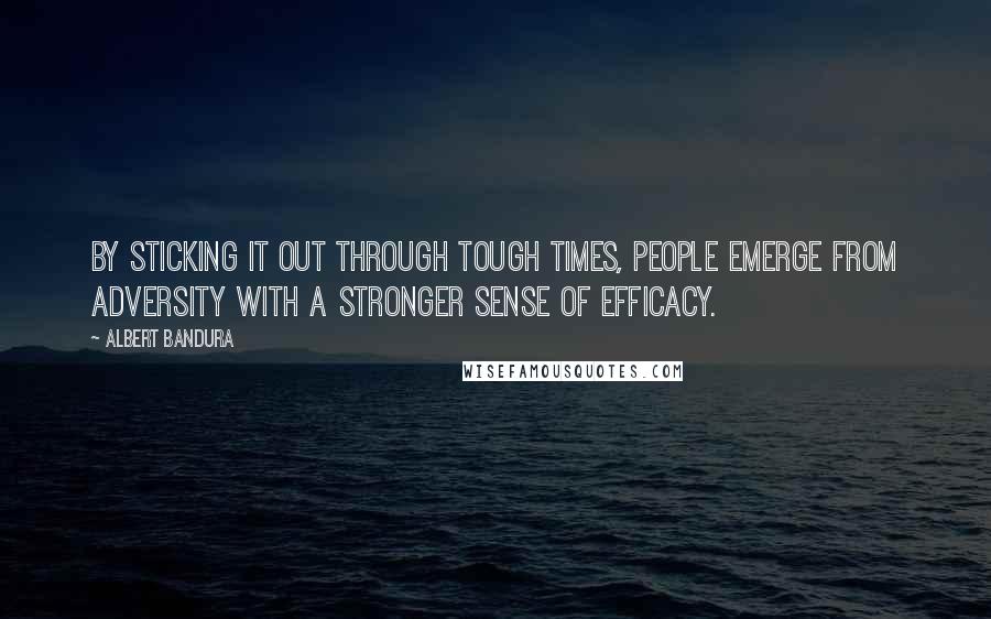 Albert Bandura Quotes: By sticking it out through tough times, people emerge from adversity with a stronger sense of efficacy.