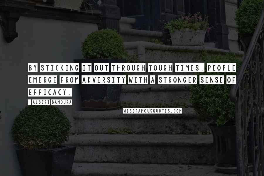 Albert Bandura Quotes: By sticking it out through tough times, people emerge from adversity with a stronger sense of efficacy.