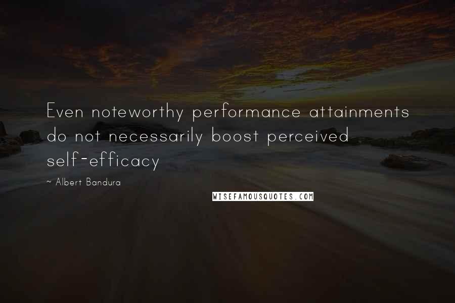 Albert Bandura Quotes: Even noteworthy performance attainments do not necessarily boost perceived self-efficacy