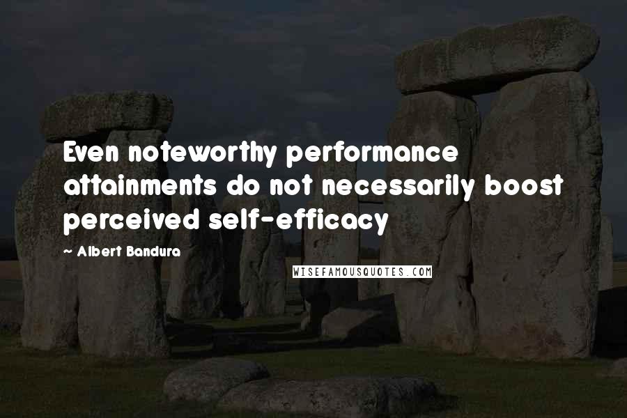 Albert Bandura Quotes: Even noteworthy performance attainments do not necessarily boost perceived self-efficacy