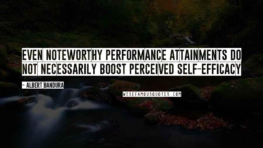 Albert Bandura Quotes: Even noteworthy performance attainments do not necessarily boost perceived self-efficacy