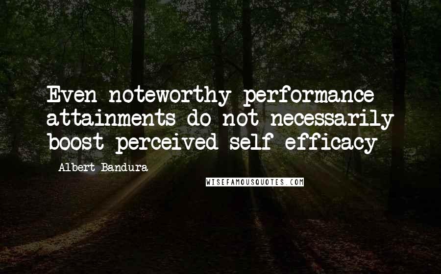 Albert Bandura Quotes: Even noteworthy performance attainments do not necessarily boost perceived self-efficacy