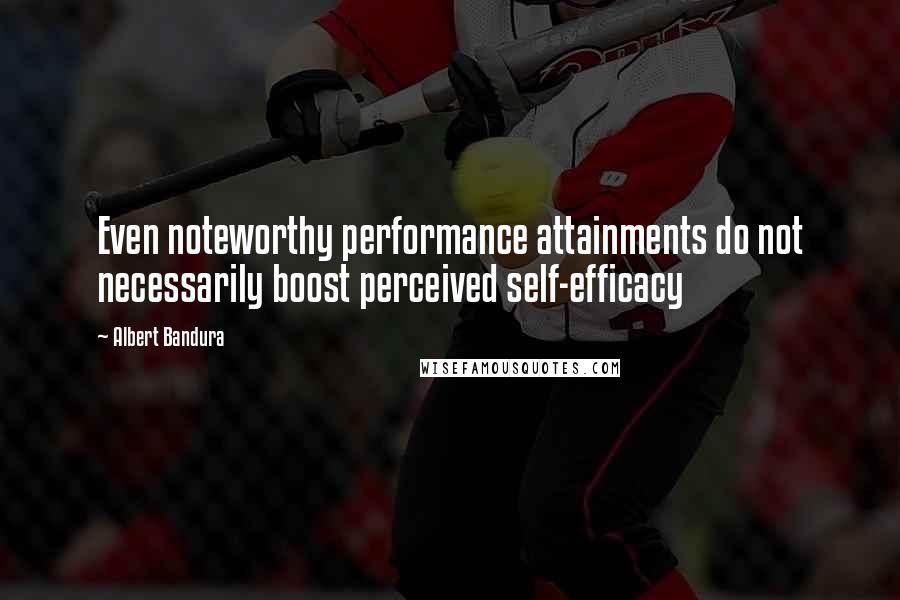 Albert Bandura Quotes: Even noteworthy performance attainments do not necessarily boost perceived self-efficacy