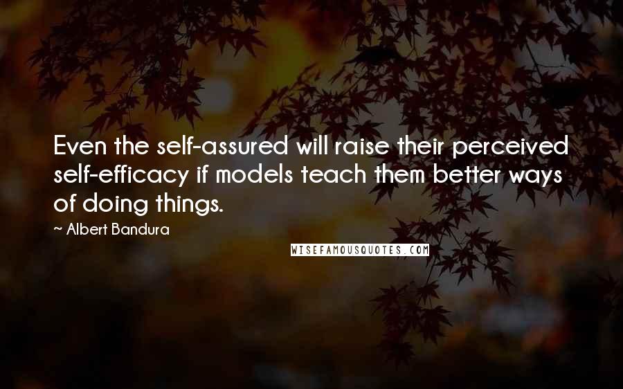 Albert Bandura Quotes: Even the self-assured will raise their perceived self-efficacy if models teach them better ways of doing things.