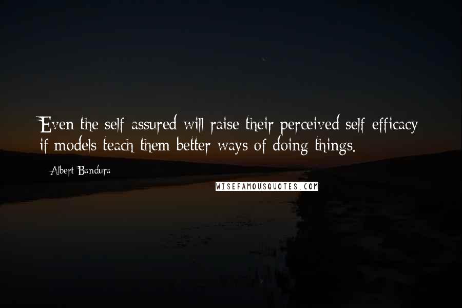 Albert Bandura Quotes: Even the self-assured will raise their perceived self-efficacy if models teach them better ways of doing things.