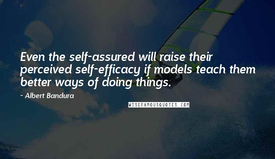 Albert Bandura Quotes: Even the self-assured will raise their perceived self-efficacy if models teach them better ways of doing things.