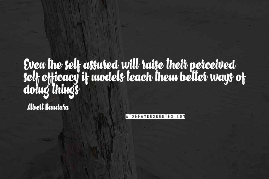 Albert Bandura Quotes: Even the self-assured will raise their perceived self-efficacy if models teach them better ways of doing things.