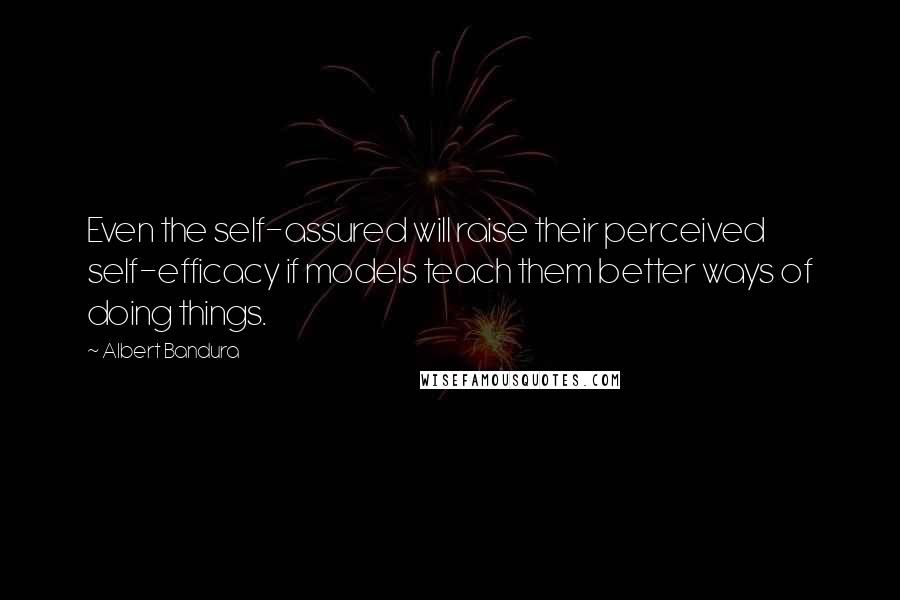 Albert Bandura Quotes: Even the self-assured will raise their perceived self-efficacy if models teach them better ways of doing things.