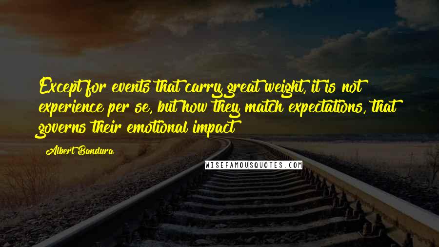 Albert Bandura Quotes: Except for events that carry great weight, it is not experience per se, but how they match expectations, that governs their emotional impact