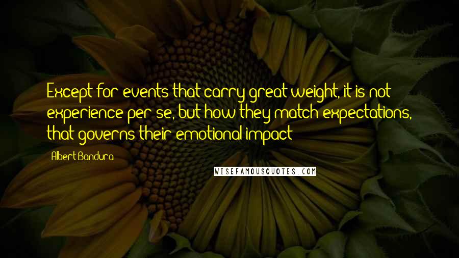 Albert Bandura Quotes: Except for events that carry great weight, it is not experience per se, but how they match expectations, that governs their emotional impact