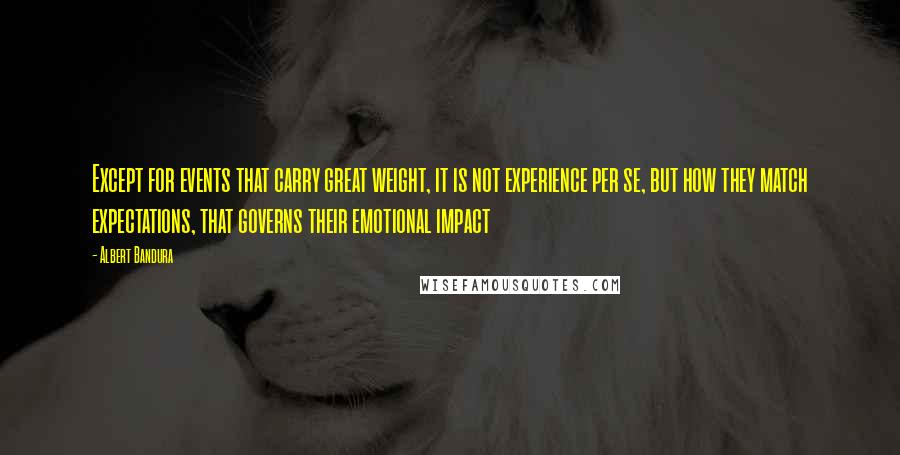 Albert Bandura Quotes: Except for events that carry great weight, it is not experience per se, but how they match expectations, that governs their emotional impact