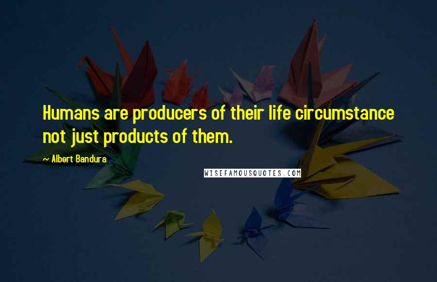Albert Bandura Quotes: Humans are producers of their life circumstance not just products of them.