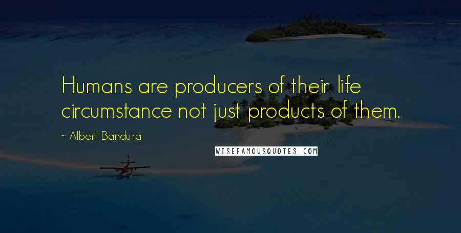 Albert Bandura Quotes: Humans are producers of their life circumstance not just products of them.