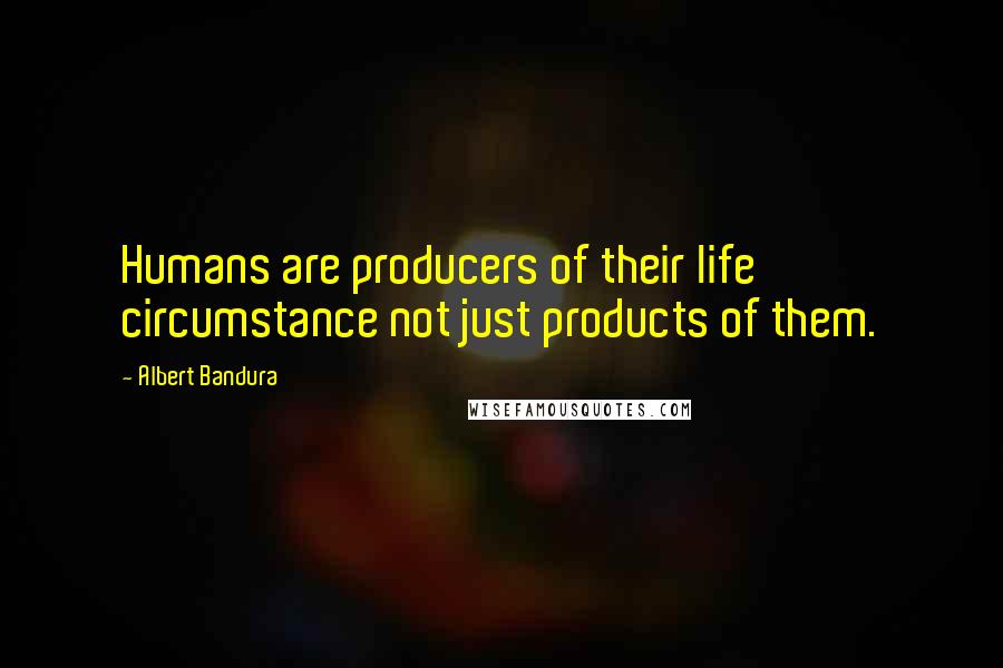 Albert Bandura Quotes: Humans are producers of their life circumstance not just products of them.