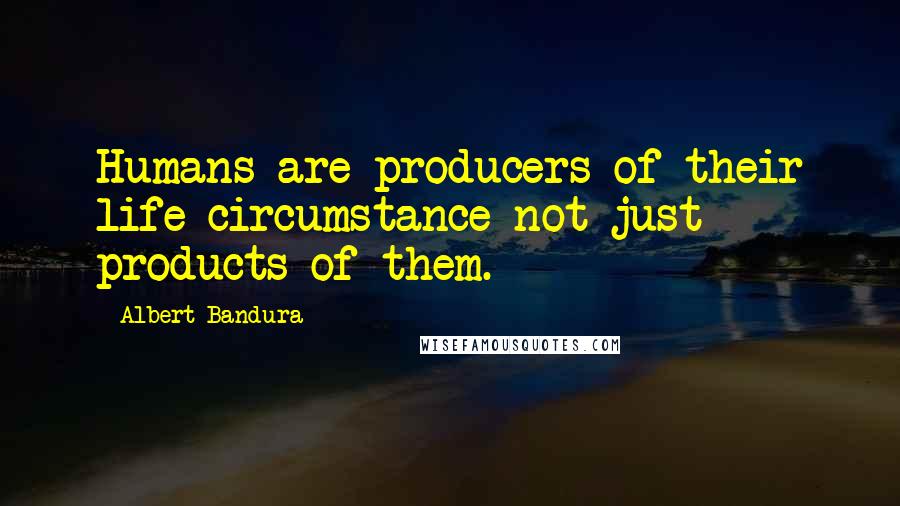 Albert Bandura Quotes: Humans are producers of their life circumstance not just products of them.