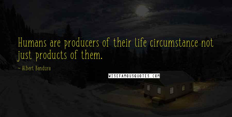 Albert Bandura Quotes: Humans are producers of their life circumstance not just products of them.