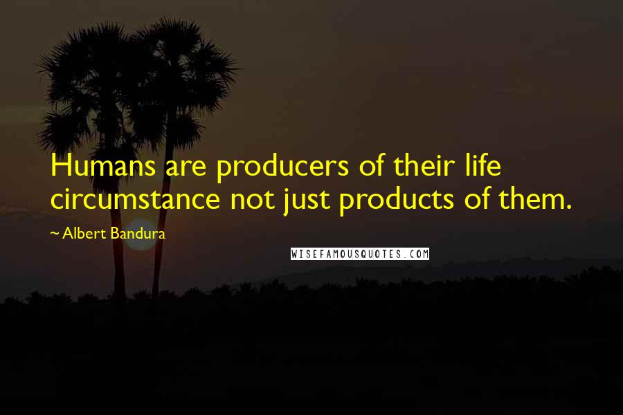 Albert Bandura Quotes: Humans are producers of their life circumstance not just products of them.