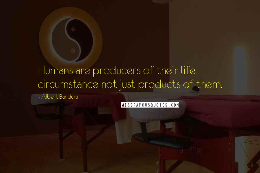 Albert Bandura Quotes: Humans are producers of their life circumstance not just products of them.