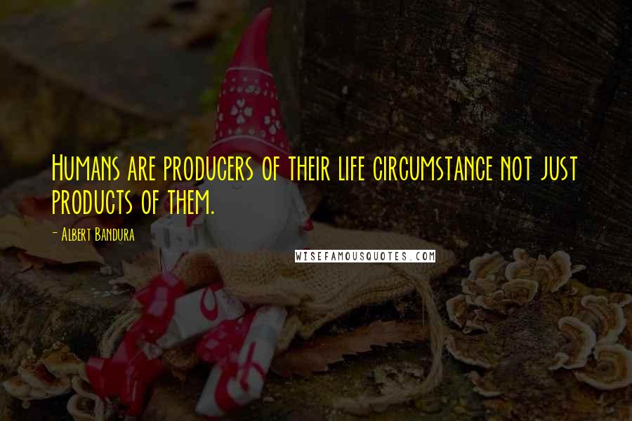 Albert Bandura Quotes: Humans are producers of their life circumstance not just products of them.