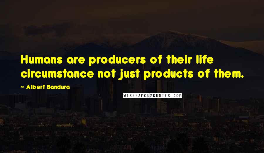 Albert Bandura Quotes: Humans are producers of their life circumstance not just products of them.