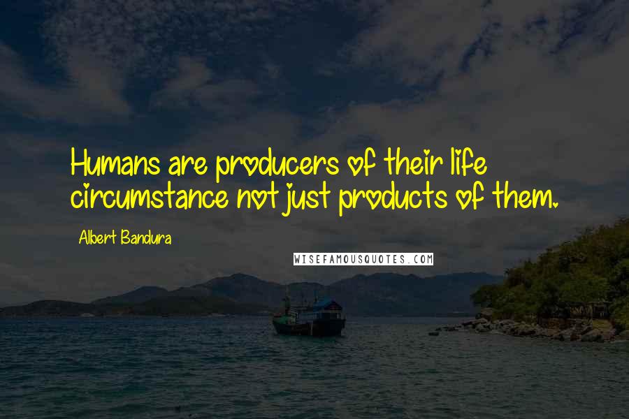 Albert Bandura Quotes: Humans are producers of their life circumstance not just products of them.