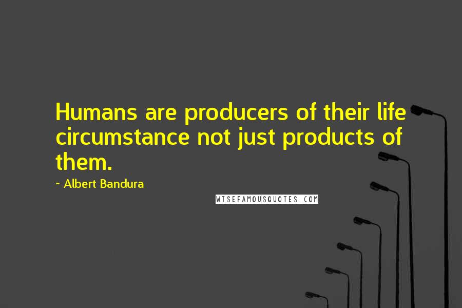 Albert Bandura Quotes: Humans are producers of their life circumstance not just products of them.