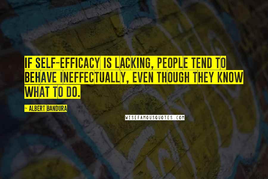 Albert Bandura Quotes: If self-efficacy is lacking, people tend to behave ineffectually, even though they know what to do.