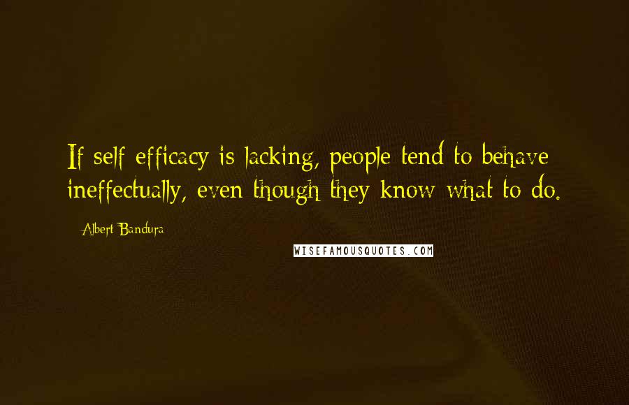 Albert Bandura Quotes: If self-efficacy is lacking, people tend to behave ineffectually, even though they know what to do.