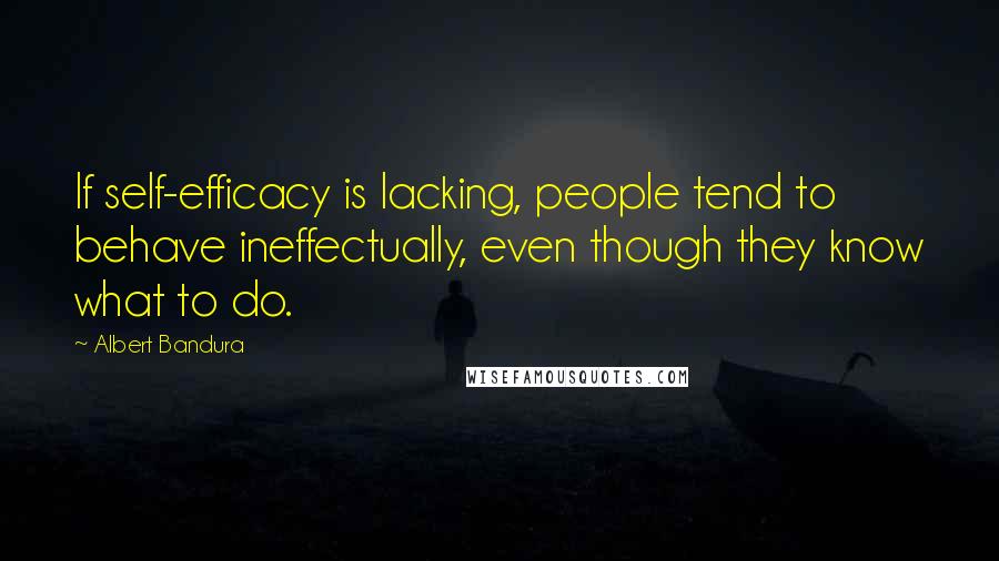 Albert Bandura Quotes: If self-efficacy is lacking, people tend to behave ineffectually, even though they know what to do.