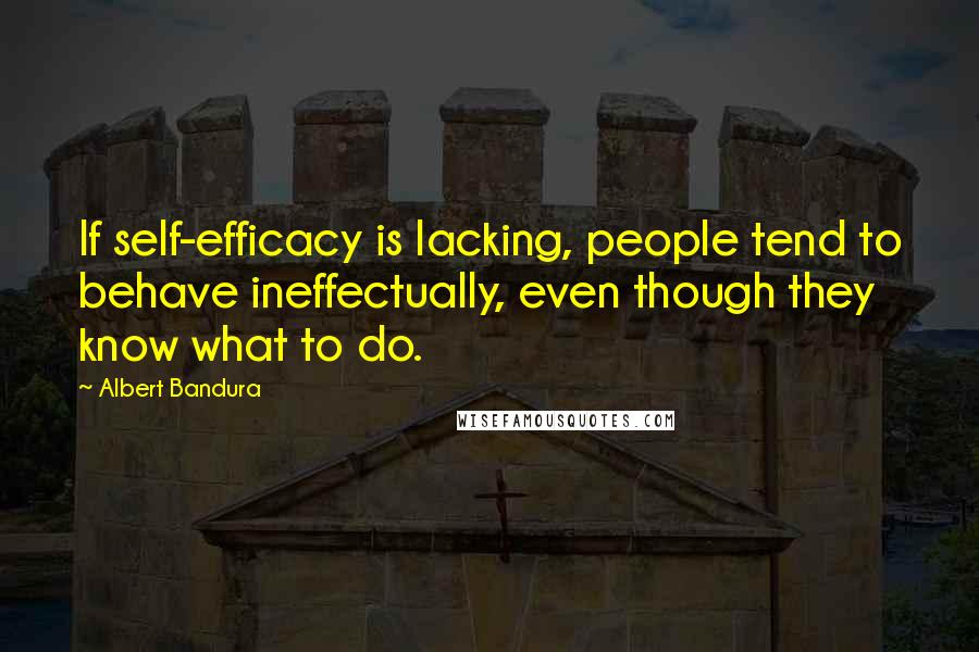 Albert Bandura Quotes: If self-efficacy is lacking, people tend to behave ineffectually, even though they know what to do.