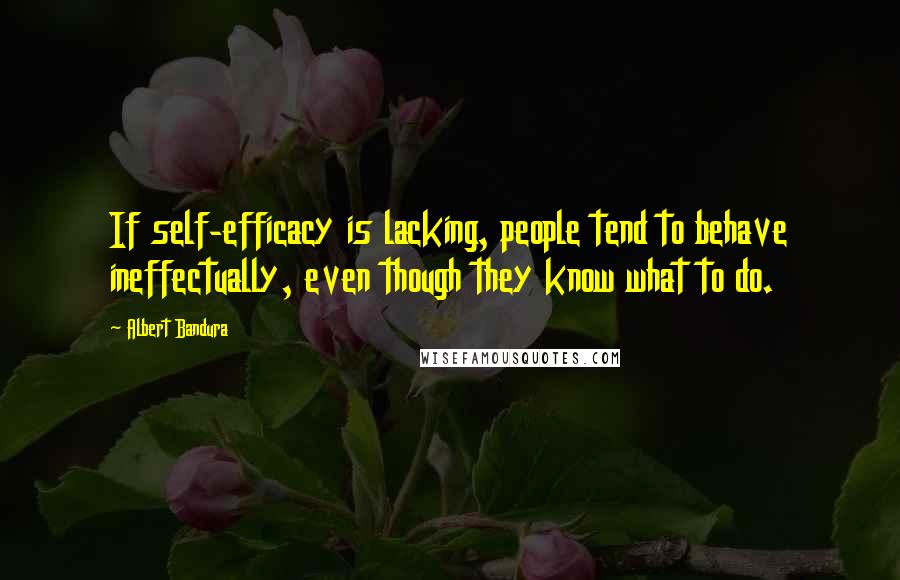 Albert Bandura Quotes: If self-efficacy is lacking, people tend to behave ineffectually, even though they know what to do.