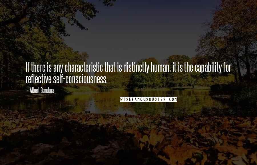 Albert Bandura Quotes: If there is any characteristic that is distinctly human, it is the capability for reflective self-consciousness.