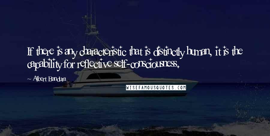 Albert Bandura Quotes: If there is any characteristic that is distinctly human, it is the capability for reflective self-consciousness.