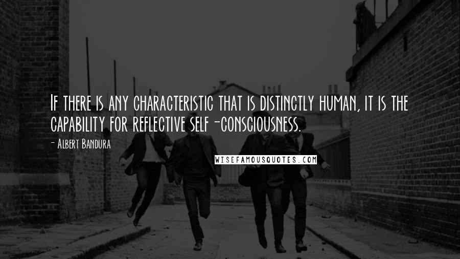 Albert Bandura Quotes: If there is any characteristic that is distinctly human, it is the capability for reflective self-consciousness.