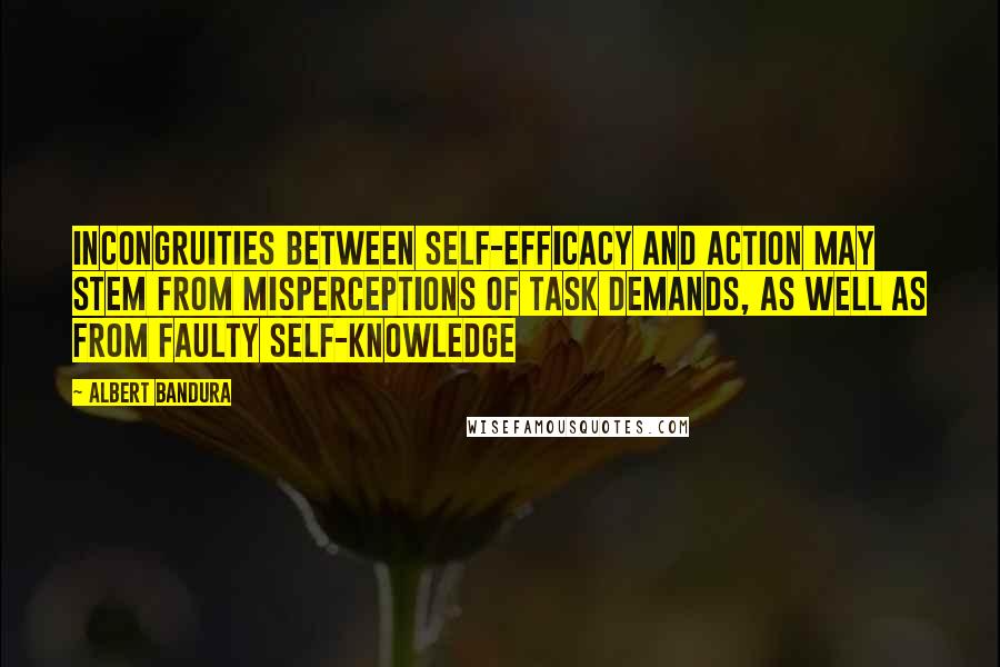 Albert Bandura Quotes: Incongruities between self-efficacy and action may stem from misperceptions of task demands, as well as from faulty self-knowledge