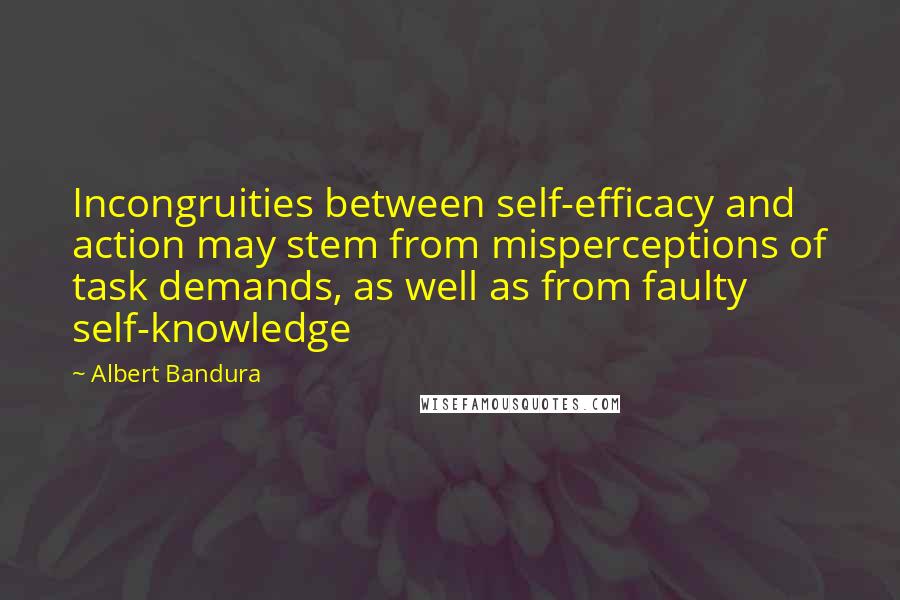 Albert Bandura Quotes: Incongruities between self-efficacy and action may stem from misperceptions of task demands, as well as from faulty self-knowledge