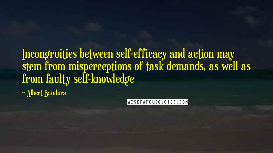 Albert Bandura Quotes: Incongruities between self-efficacy and action may stem from misperceptions of task demands, as well as from faulty self-knowledge